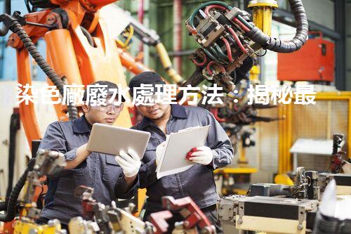 染色廠廢水處理方法：揭秘最前沿的技術(shù)和突破！